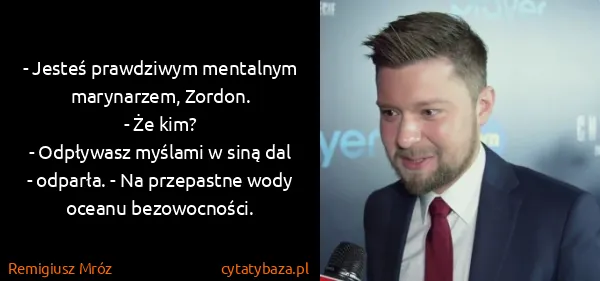 Remigiusz Mróz: - Jesteś prawdziwym mentalnym marynarzem, Zordon.
- Że...