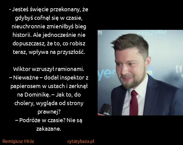Remigiusz Mróz: - Jesteś święcie przekonany, że gdybyś cofnął się w... Remigiusz Mróz: - Jesteś święcie przekonany, że gdybyś cofnął się w...