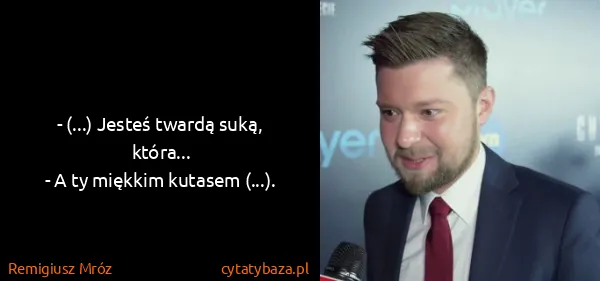 Remigiusz Mróz: - (...) Jesteś twardą suką, która...
- A ty miękkim...