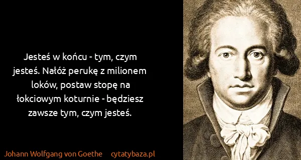 Johann Wolfgang von Goethe: Jesteś w końcu - tym, czym jesteś. Nałóż perukę z...