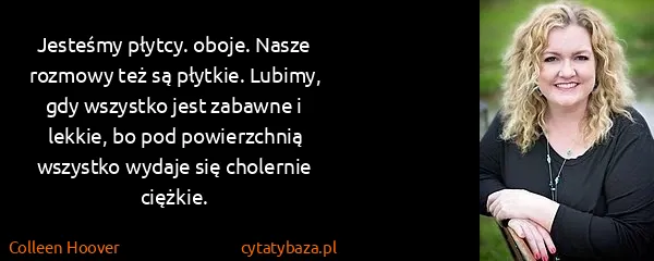 Colleen Hoover: Jesteśmy płytcy. oboje. Nasze rozmowy też są płytkie....
