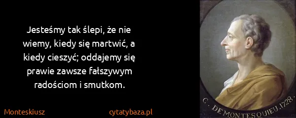 Monteskiusz: Jesteśmy tak ślepi, że nie wiemy, kiedy się martwić, a...