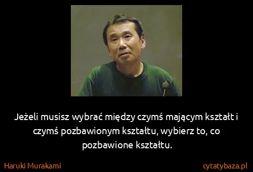 Haruki Murakami: Jeżeli musisz wybrać między czymś mającym kształt i...