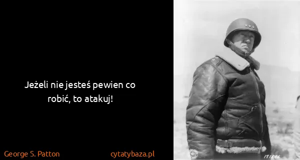 George S. Patton: Jeżeli nie jesteś pewien co robić, to atakuj!