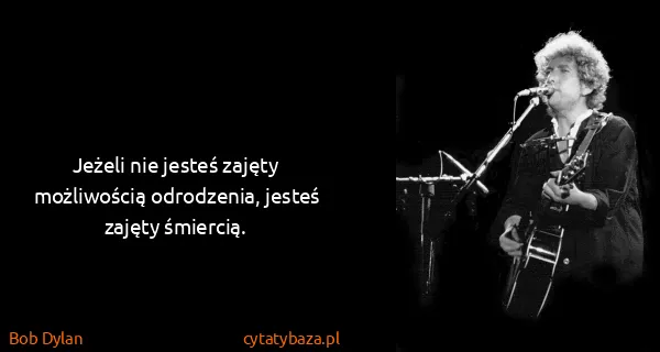 Bob Dylan: Jeżeli nie jesteś zajęty możliwością odrodzenia, jesteś...