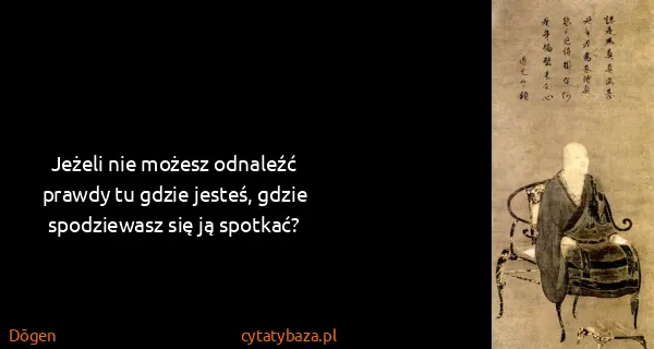 Dōgen: Jeżeli nie możesz odnaleźć prawdy tu gdzie jesteś, gdzie...
