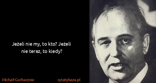 Michaił Gorbaczow: Jeżeli nie my, to kto? Jeżeli nie teraz, to kiedy?