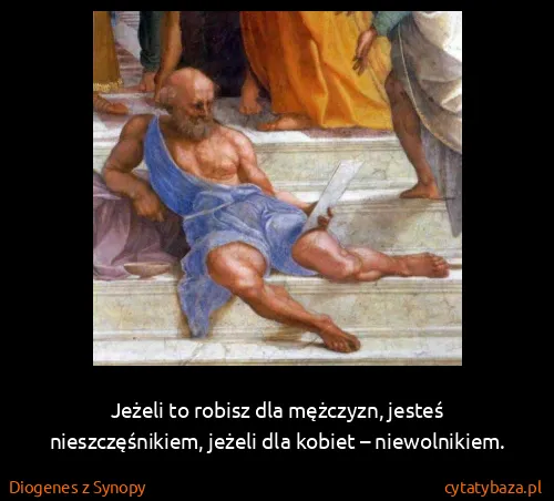 Diogenes z Synopy: Jeżeli to robisz dla mężczyzn, jesteś nieszczęśnikiem,...