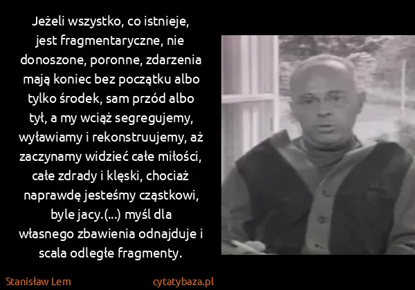 Stanisław Lem: Jeżeli wszystko, co istnieje, jest fragmentaryczne, nie...