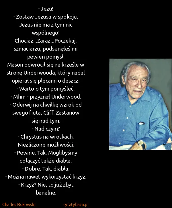 Charles Bukowski: - Jezu!
- Zostaw Jezusa w spokoju. Jezus nie ma z tym...