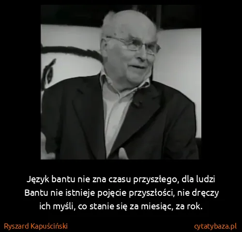 Ryszard Kapuściński: Język bantu nie zna czasu przyszłego, dla ludzi Bantu...