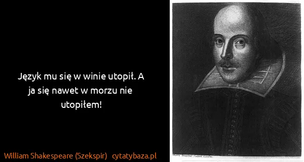 William Shakespeare (Szekspir): Język mu się w winie utopił. A ja się nawet w morzu nie...