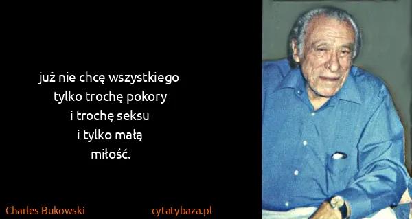 Charles Bukowski: już nie chcę wszystkiego
tylko trochę pokory
i trochę...