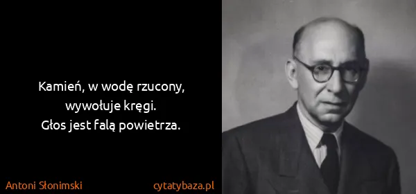 Antoni Słonimski: Kamień, w wodę rzucony, wywołuje kręgi.
Głos jest falą...