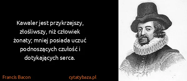 Francis Bacon: Kawaler jest przykrzejszy, złośliwszy, niż człowiek...