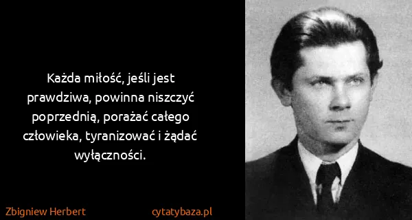 Zbigniew Herbert: Każda miłość, jeśli jest prawdziwa, powinna niszczyć...