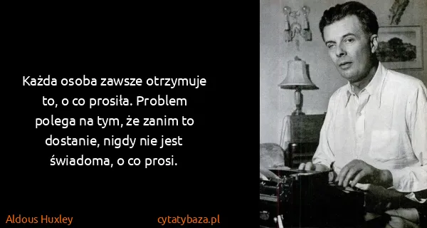 Aldous Huxley: Każda osoba zawsze otrzymuje to, o co prosiła. Problem...