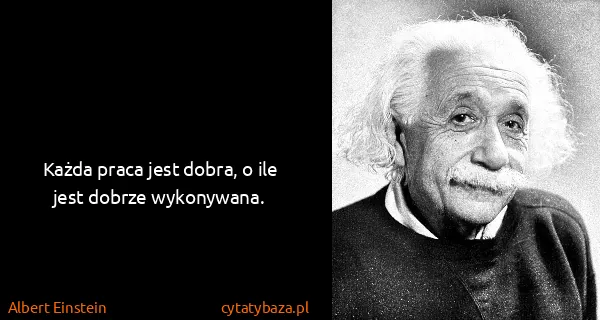 Albert Einstein: Każda praca jest dobra, o ile jest dobrze wykonywana.
