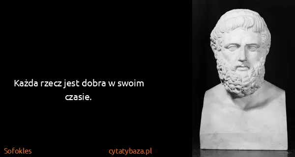 Sofokles: Każda rzecz jest dobra w swoim czasie.