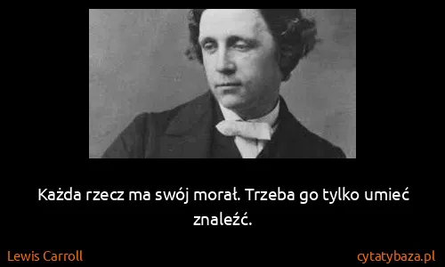 Lewis Carroll: Każda rzecz ma swój morał. Trzeba go tylko umieć znaleźć.