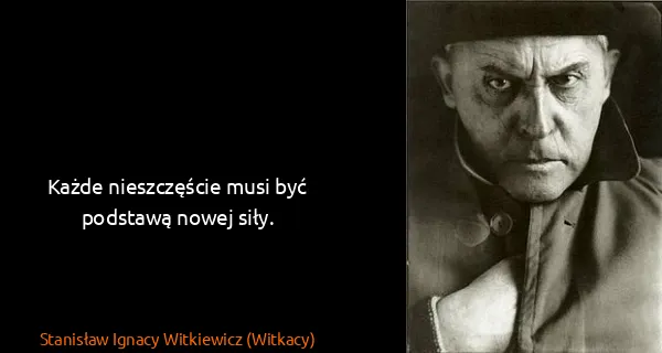 Stanisław Ignacy Witkiewicz (Witkacy): Każde nieszczęście musi być podstawą nowej siły.