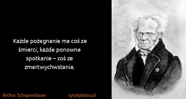 Arthur Schopenhauer: Każde pożegnanie ma coś ze śmierci, każde ponowne...