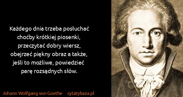 Johann Wolfgang von Goethe: Każdego dnia trzeba posłuchać choćby krótkiej piosenki,...