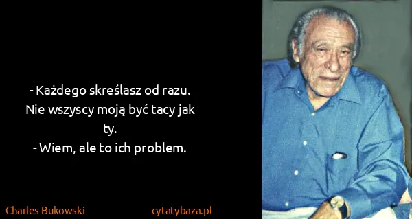 Charles Bukowski: - Każdego skreślasz od razu. Nie wszyscy moją być tacy...