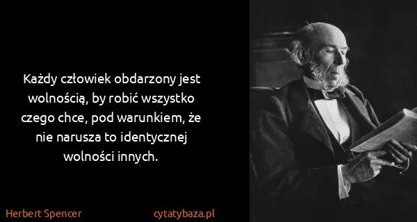 Herbert Spencer: Każdy człowiek obdarzony jest wolnością, by robić...