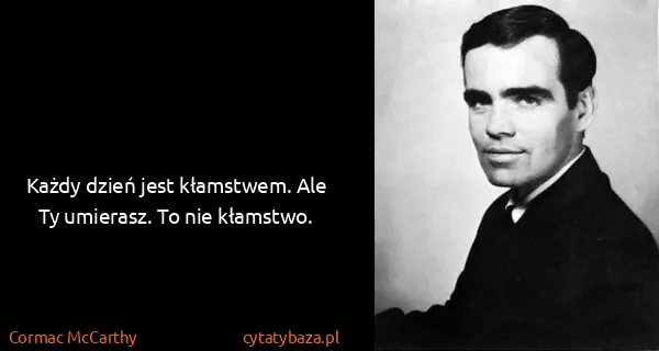 Cormac McCarthy: Każdy dzień jest kłamstwem. Ale Ty umierasz. To nie...