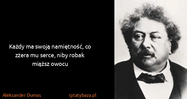 Aleksander Dumas: Każdy ma swoją namiętność, co zżera mu serce, niby robak...
