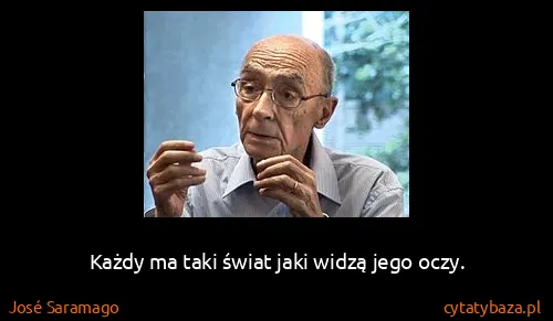 José Saramago: Każdy ma taki świat jaki widzą jego oczy.
