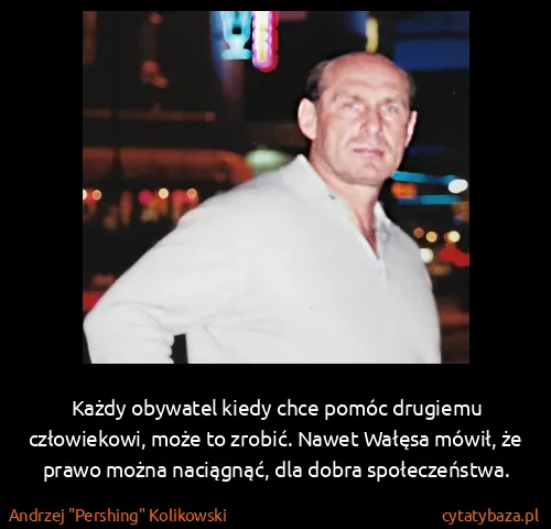 Andrzej "Pershing" Kolikowski: Każdy obywatel kiedy chce pomóc drugiemu człowiekowi,...