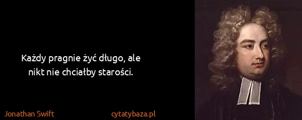 Jonathan Swift: Każdy pragnie żyć długo, ale nikt nie chciałby starości.