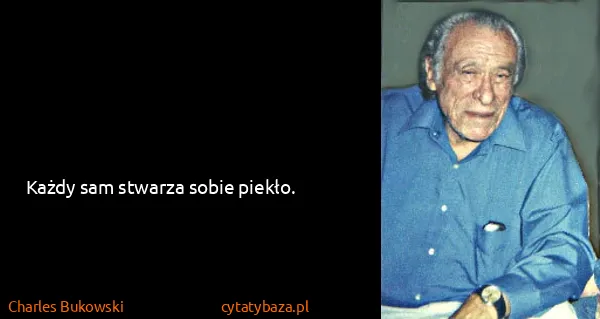 Charles Bukowski: Każdy sam stwarza sobie piekło.