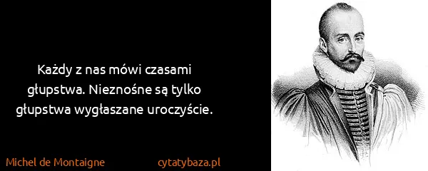 Michel de Montaigne: Każdy z nas mówi czasami głupstwa. Nieznośne są tylko...