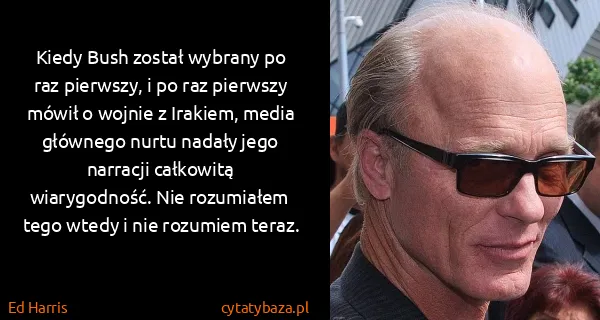 Ed Harris: Kiedy Bush został wybrany po raz pierwszy, i po raz...