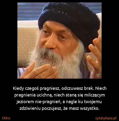 Osho: Kiedy czegoś pragniesz, odczuwasz brak. Niech pragnienia...
