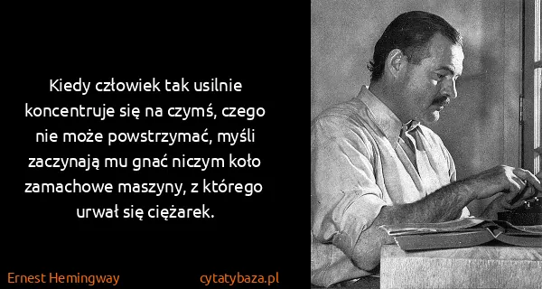 Ernest Hemingway: Kiedy człowiek tak usilnie koncentruje się na czymś,...