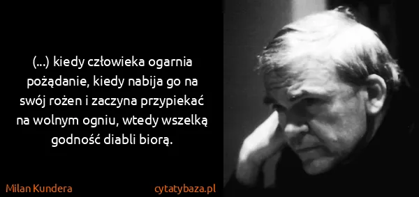 Milan Kundera: (...) kiedy człowieka ogarnia pożądanie, kiedy nabija go...