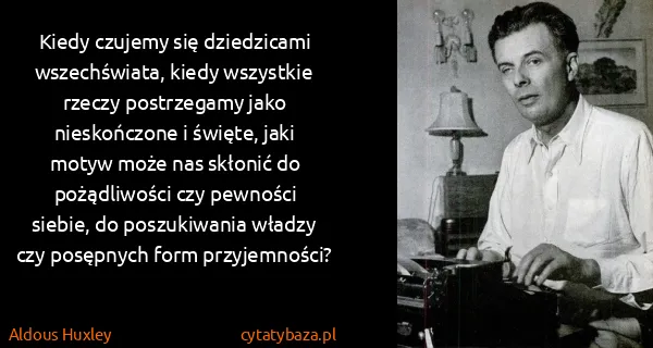 Aldous Huxley: Kiedy czujemy się dziedzicami wszechświata, kiedy...