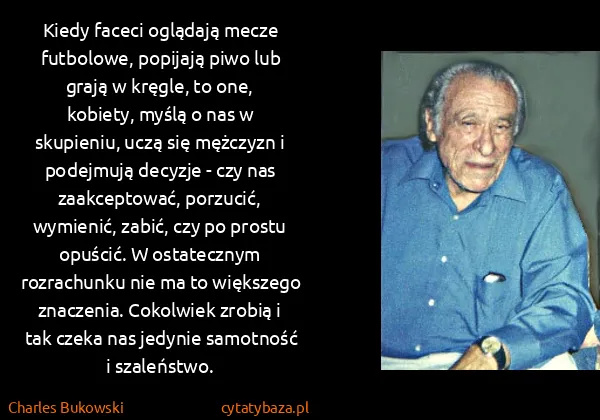 Charles Bukowski: Kiedy faceci oglądają mecze futbolowe, popijają piwo lub...