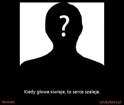 Anonim: Kiedy głowa siwieje, to serce szaleje.