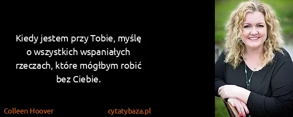 Colleen Hoover: Kiedy jestem przy Tobie, myślę o wszystkich wspaniałych...