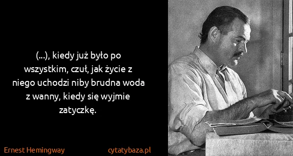 Ernest Hemingway: (...), kiedy już było po wszystkim, czuł, jak życie z...