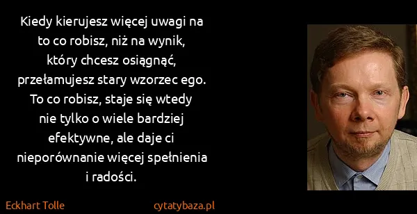 Eckhart Tolle: Kiedy kierujesz więcej uwagi na to co robisz, niż na...
