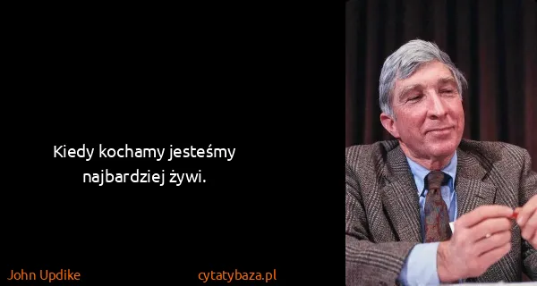 John Updike: Kiedy kochamy jesteśmy najbardziej żywi.