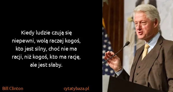 Bill Clinton: Kiedy ludzie czują się niepewni, wolą raczej kogoś, kto...
