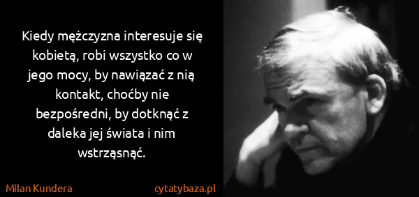 Milan Kundera: Kiedy mężczyzna interesuje się kobietą, robi wszystko co...