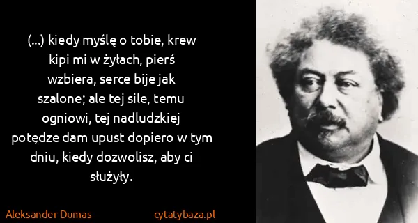Aleksander Dumas: (...) kiedy myślę o tobie, krew kipi mi w żyłach, pierś...